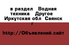  в раздел : Водная техника » Другое . Иркутская обл.,Саянск г.